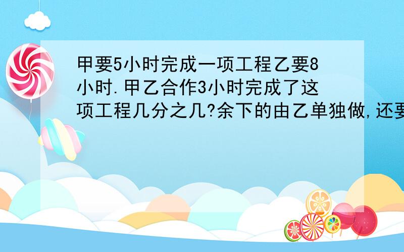 甲要5小时完成一项工程乙要8小时.甲乙合作3小时完成了这项工程几分之几?余下的由乙单独做,还要几小时?