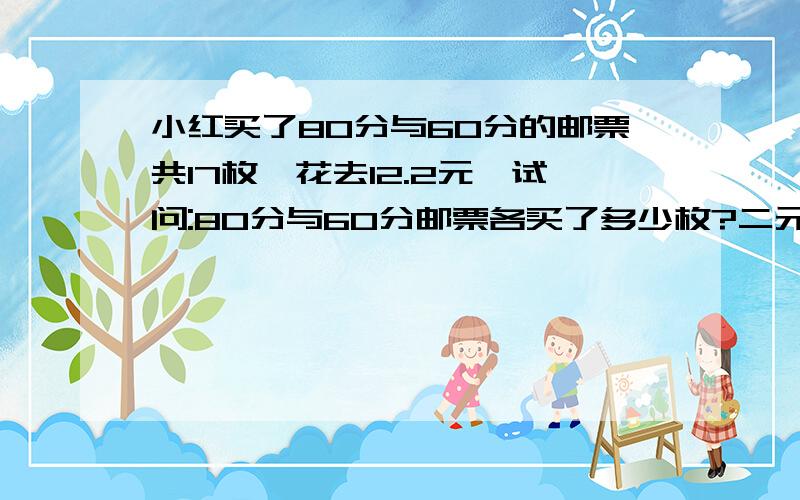 小红买了80分与60分的邮票共17枚,花去12.2元,试问:80分与60分邮票各买了多少枚?二元一次方程解答