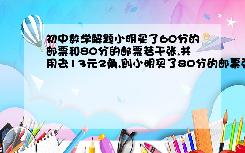 初中数学解题小明买了60分的邮票和80分的邮票若干张,共用去13元2角,则小明买了80分的邮票张数是几?