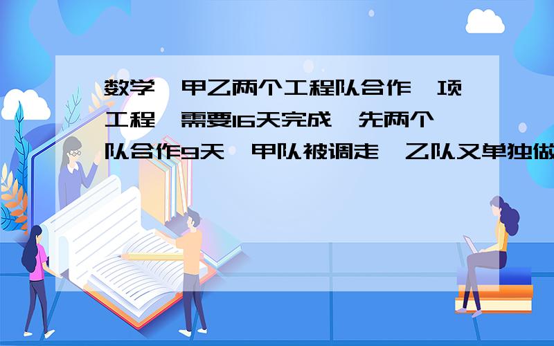 数学,甲乙两个工程队合作一项工程,需要16天完成,先两个队合作9天,甲队被调走,乙队又单独做了21天完成要用分式方程,x,一定要有x.