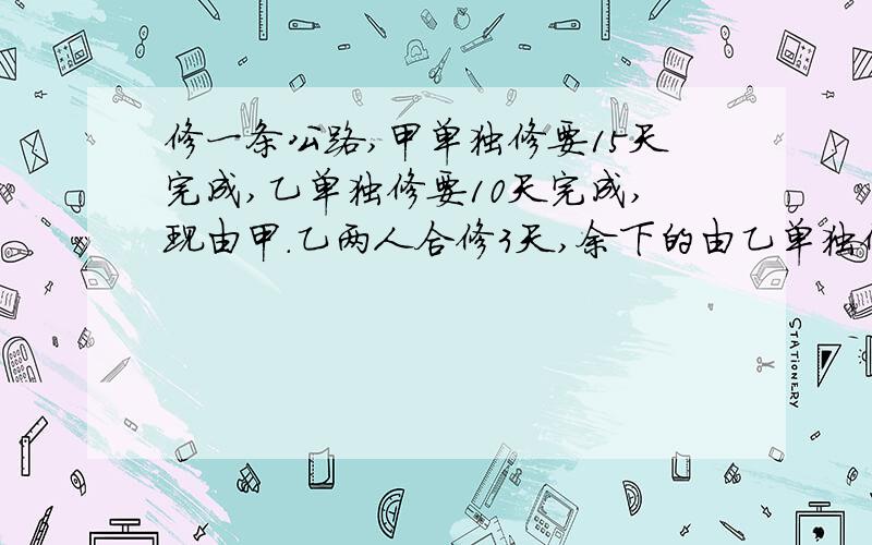 修一条公路,甲单独修要15天完成,乙单独修要10天完成,现由甲.乙两人合修3天,余下的由乙单独修,还需多少天