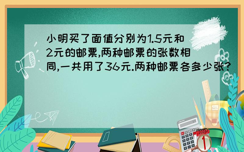 小明买了面值分别为1.5元和2元的邮票,两种邮票的张数相同,一共用了36元.两种邮票各多少张?