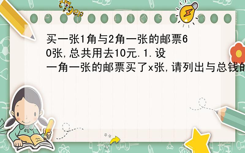 买一张1角与2角一张的邮票60张,总共用去10元.1.设一角一张的邮票买了x张,请列出与总钱的数量关系2.求出所买的1角和2角的邮票个数