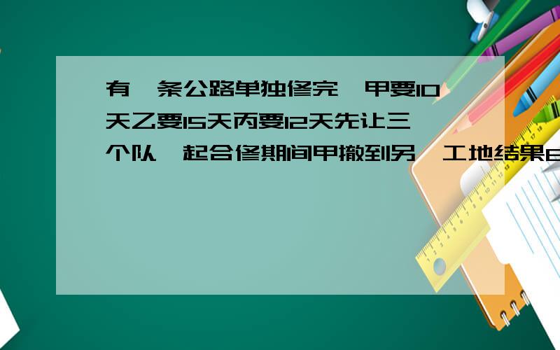 有一条公路单独修完,甲要10天乙要15天丙要12天先让三个队一起合修期间甲撤到另一工地结果6天就完成了,甲队修了几天.