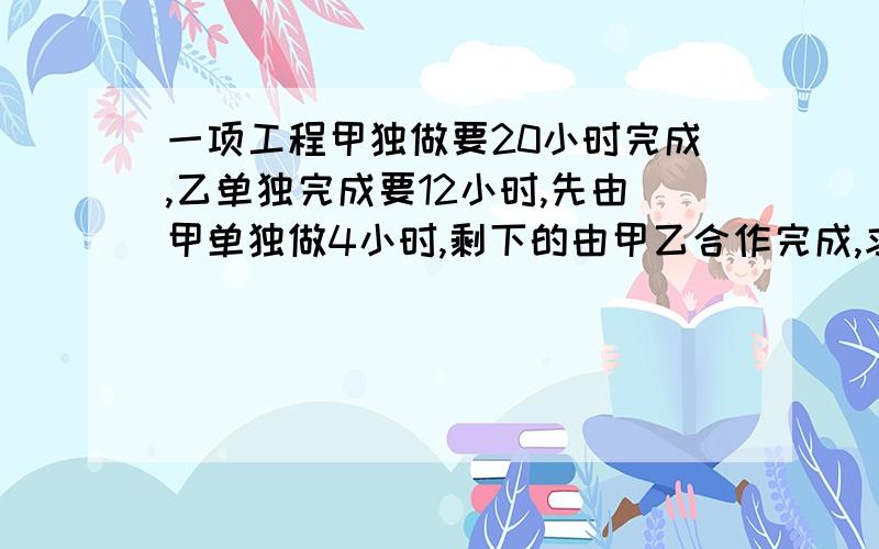 一项工程甲独做要20小时完成,乙单独完成要12小时,先由甲单独做4小时,剩下的由甲乙合作完成,求甲做的时间一项工作,甲单独做20小时完成,乙单独做12小时完成.现在先由甲单独做4小时,剩下的