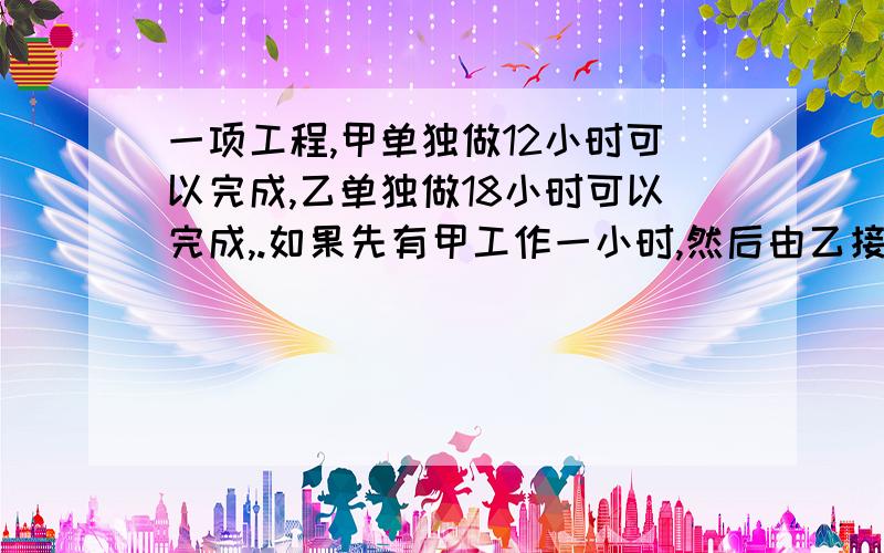 一项工程,甲单独做12小时可以完成,乙单独做18小时可以完成,.如果先有甲工作一小时,然后由乙接替甲工作1小时,再由甲接替乙工作1小时.两人如此交替工作,那么完成任务时共用了多少小时?