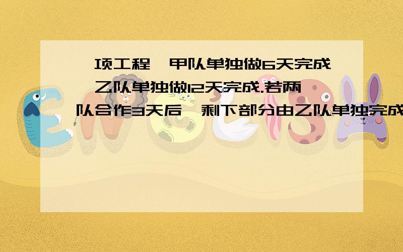 一项工程,甲队单独做6天完成,乙队单独做12天完成.若两队合作3天后,剩下部分由乙队单独完成,乙对还需做几