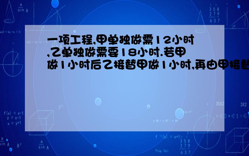 一项工程,甲单独做需12小时,乙单独做需要18小时.若甲做1小时后乙接替甲做1小时,再由甲接替乙做1小时.,两人如此交替工作,完成任务时共用了多少小时?