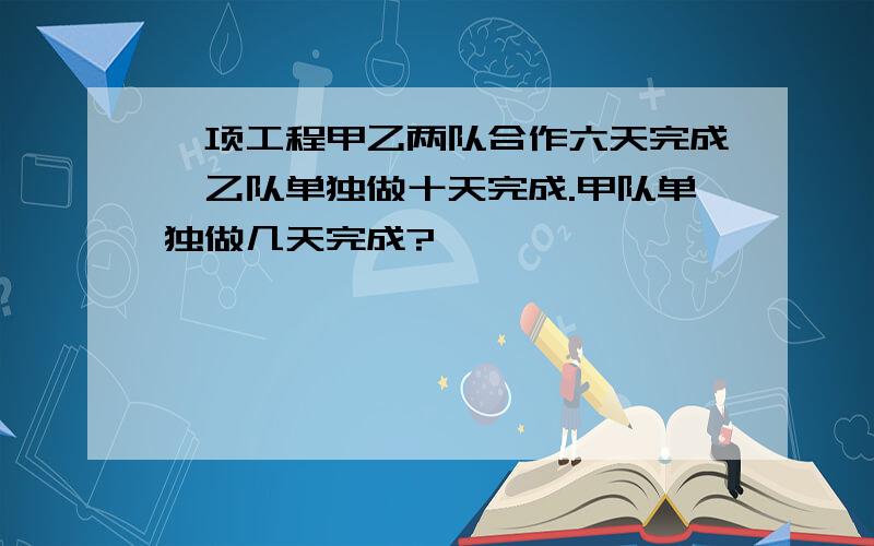 一项工程甲乙两队合作六天完成,乙队单独做十天完成.甲队单独做几天完成?