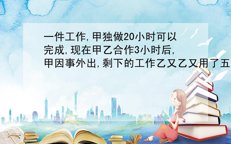 一件工作,甲独做20小时可以完成,现在甲乙合作3小时后,甲因事外出,剩下的工作乙又乙又用了五又四分之一小时做完,如果这件工作全部交给乙做,需要多少小时?