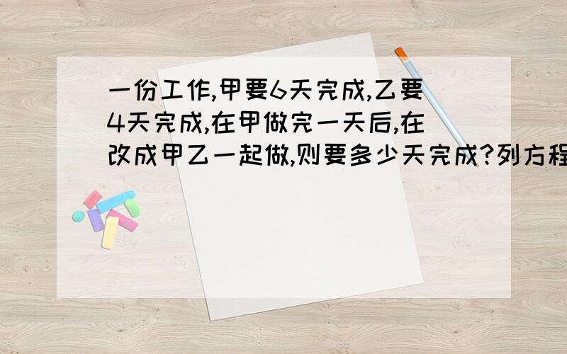 一份工作,甲要6天完成,乙要4天完成,在甲做完一天后,在改成甲乙一起做,则要多少天完成?列方程