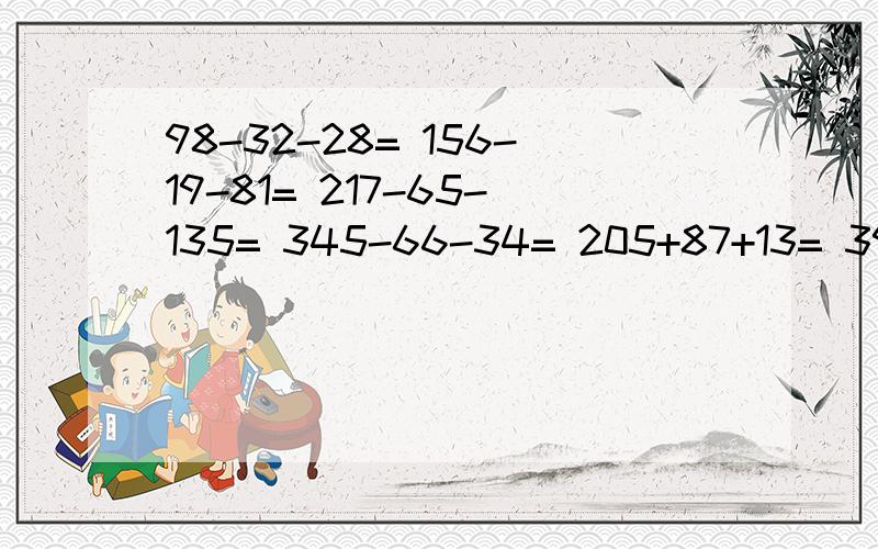 98-32-28= 156-19-81= 217-65-135= 345-66-34= 205+87+13= 398-163-137= 要简便算