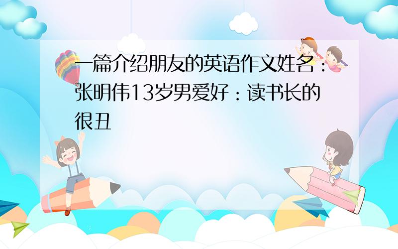 一篇介绍朋友的英语作文姓名：张明伟13岁男爱好：读书长的很丑