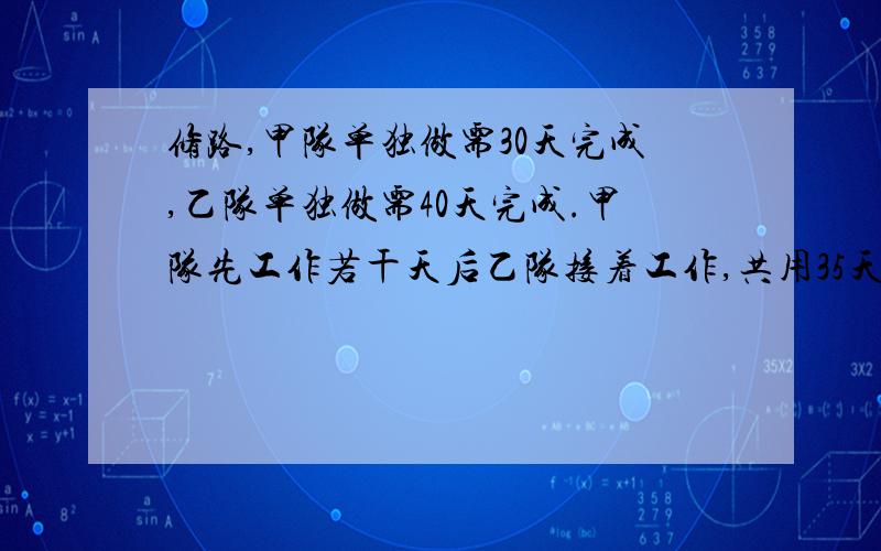 修路,甲队单独做需30天完成,乙队单独做需40天完成.甲队先工作若干天后乙队接着工作,共用35天完成任务问甲乙两队各工作了多少天?最好不要用二元一次方程.急用,