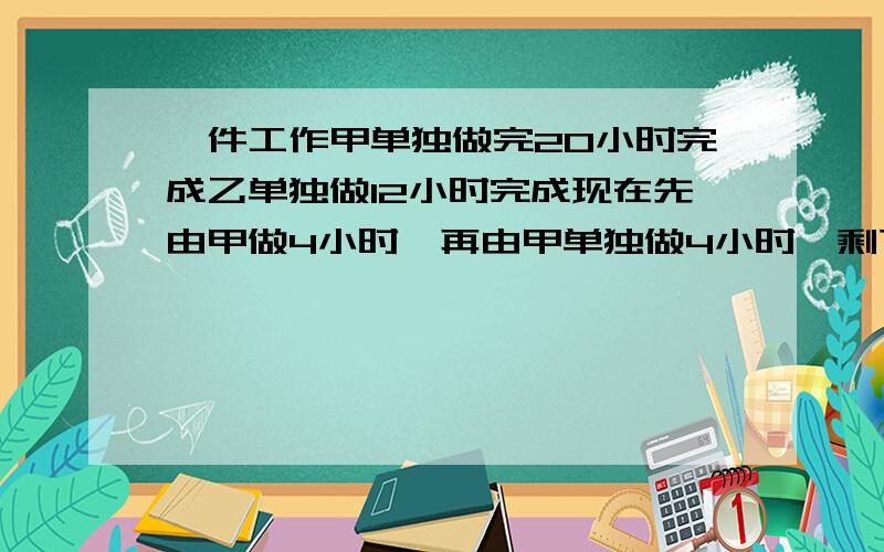 一件工作甲单独做完20小时完成乙单独做12小时完成现在先由甲做4小时,再由甲单独做4小时,剩下的部分再由甲合作,问剩下的部分需要几小时完成?