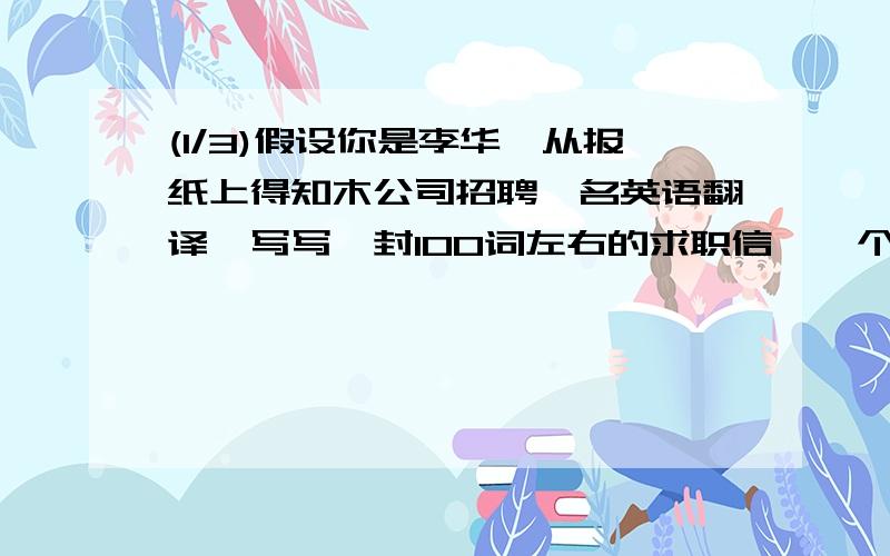 (1/3)假设你是李华,从报纸上得知木公司招聘一名英语翻译,写写一封100词左右的求职信    个人资料如下...(1/3)假设你是李华,从报纸上得知木公司招聘一名英语翻译,写写一封100词左右的求职信