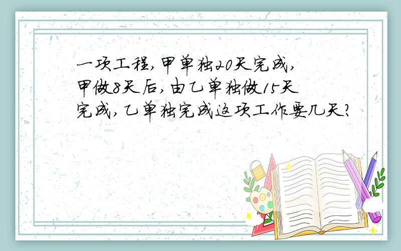 一项工程,甲单独20天完成,甲做8天后,由乙单独做15天完成,乙单独完成这项工作要几天?