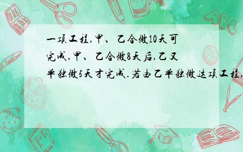 一项工程,甲、乙合做10天可完成,甲、乙合做8天后,乙又单独做5天才完成.若由乙单独做这项工程,要多少天?