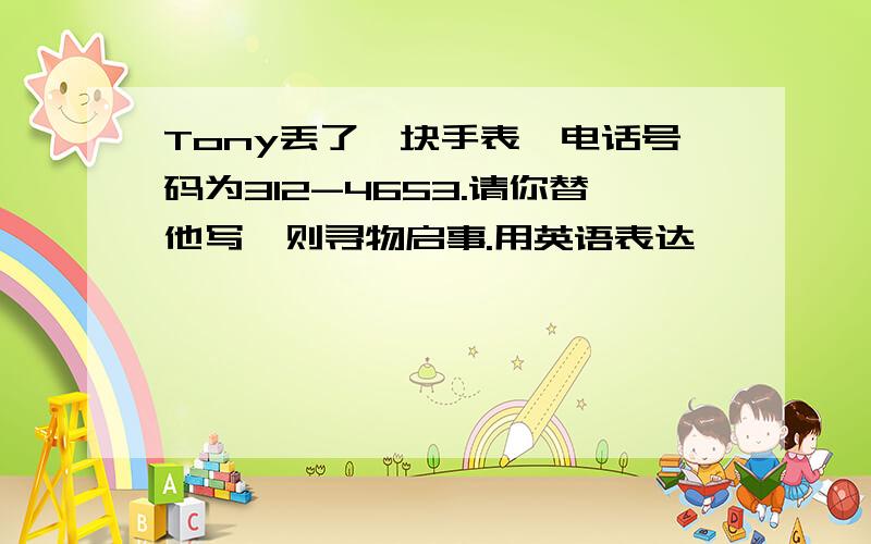 Tony丢了一块手表,电话号码为312-4653.请你替他写一则寻物启事.用英语表达