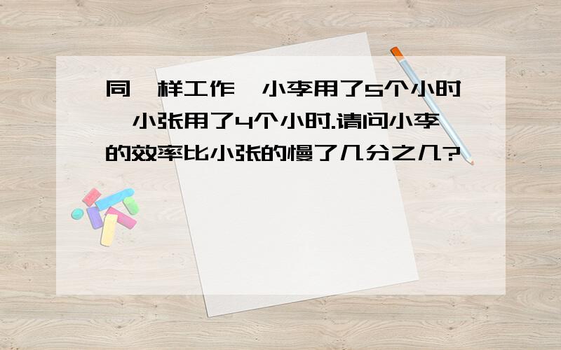 同一样工作,小李用了5个小时,小张用了4个小时.请问小李的效率比小张的慢了几分之几?