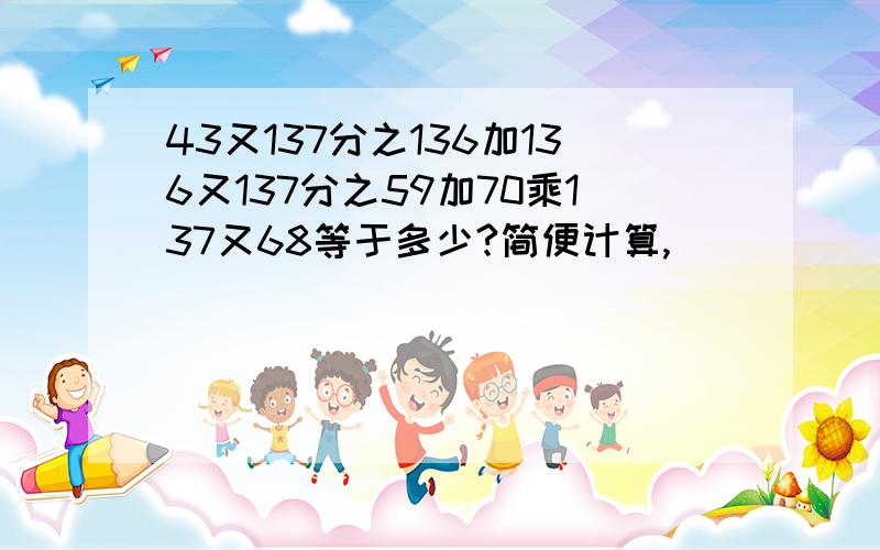 43又137分之136加136又137分之59加70乘137又68等于多少?简便计算,