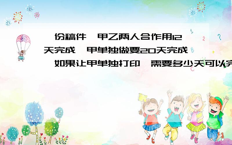 一份稿件,甲乙两人合作用12天完成,甲单独做要20天完成,如果让甲单独打印,需要多少天可以完成?[算式]