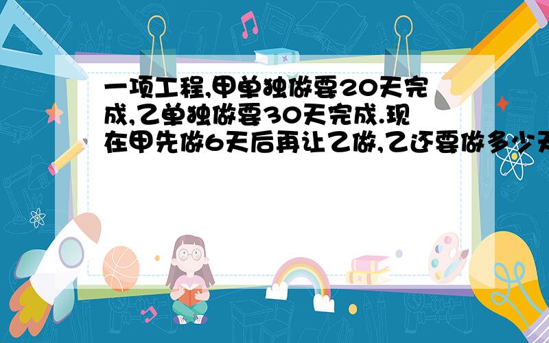 一项工程,甲单独做要20天完成,乙单独做要30天完成.现在甲先做6天后再让乙做,乙还要做多少天才能完成这项工程的一半?