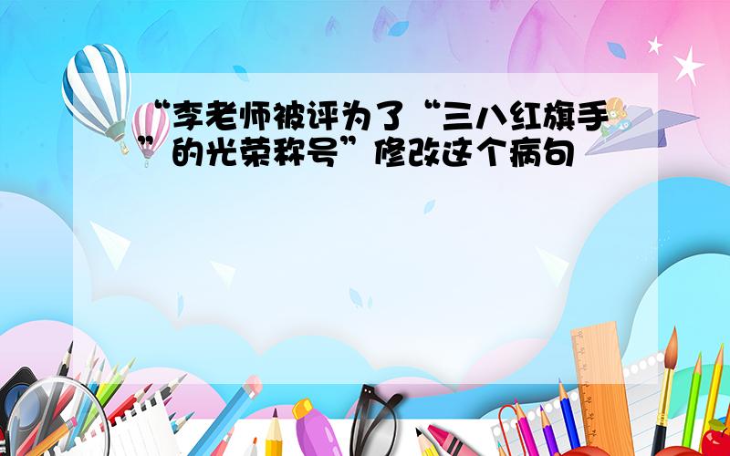 “李老师被评为了“三八红旗手”的光荣称号”修改这个病句