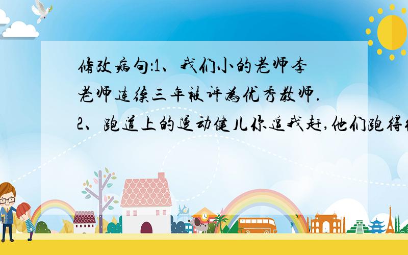 修改病句：1、我们小的老师李老师连续三年被评为优秀教师.2、跑道上的运动健儿你追我赶,他们跑得很快,所以跑得相当轻松.