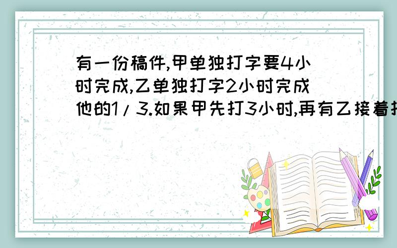 有一份稿件,甲单独打字要4小时完成,乙单独打字2小时完成他的1/3.如果甲先打3小时,再有乙接着打,那么乙完成这份稿子要多少小时?