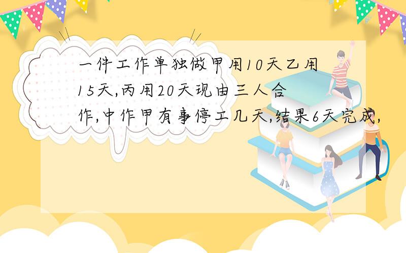 一件工作单独做甲用10天乙用15天,丙用20天现由三人合作,中作甲有事停工几天,结果6天完成,