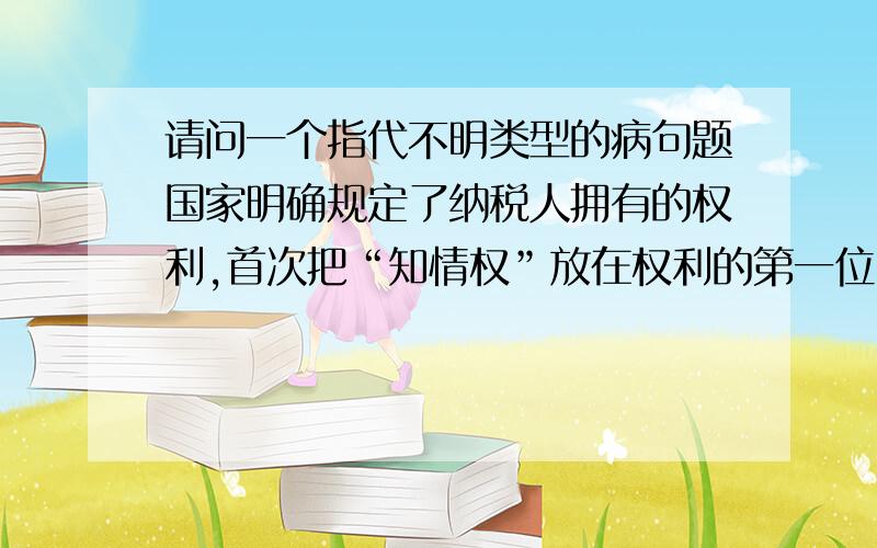 请问一个指代不明类型的病句题国家明确规定了纳税人拥有的权利,首次把“知情权”放在权利的第一位,并且用“您”来称呼纳税人,这一改变立刻得到社会的赞许.后文的“这一改变”,是不