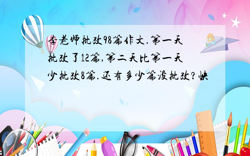 李老师批改98篇作文.第一天批改了12篇,第二天比第一天少批改8篇.还有多少篇没批改?快