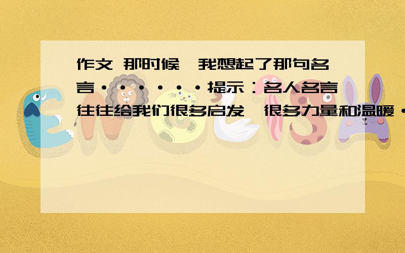 作文 那时候,我想起了那句名言······提示：名人名言往往给我们很多启发,很多力量和温暖······请你忆你生活中的相关经历,写一篇作文.400字以上.快 不要太多 420字左右就行