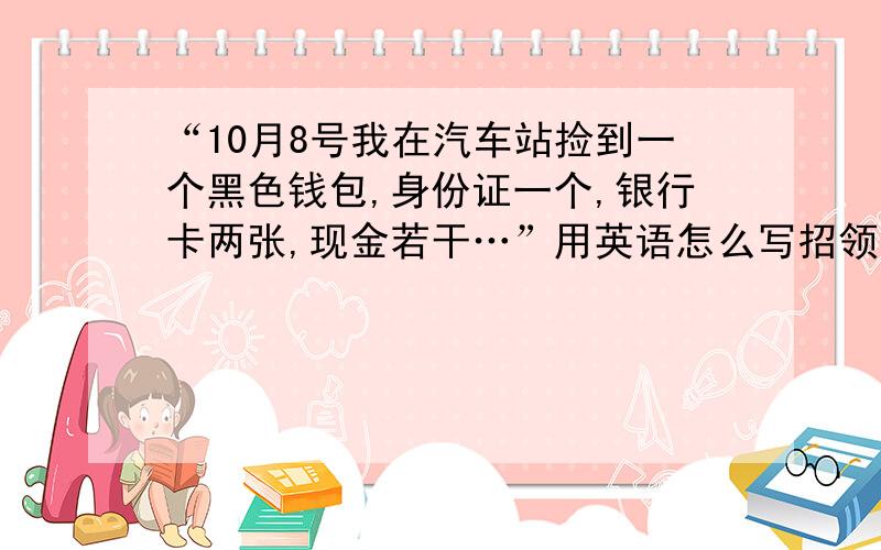 “10月8号我在汽车站捡到一个黑色钱包,身份证一个,银行卡两张,现金若干…”用英语怎么写招领启示