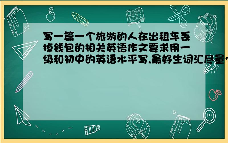 写一篇一个旅游的人在出租车丢掉钱包的相关英语作文要求用一级和初中的英语水平写,最好生词汇尽量少一点,紧急紧急,大概要50-70个字左右