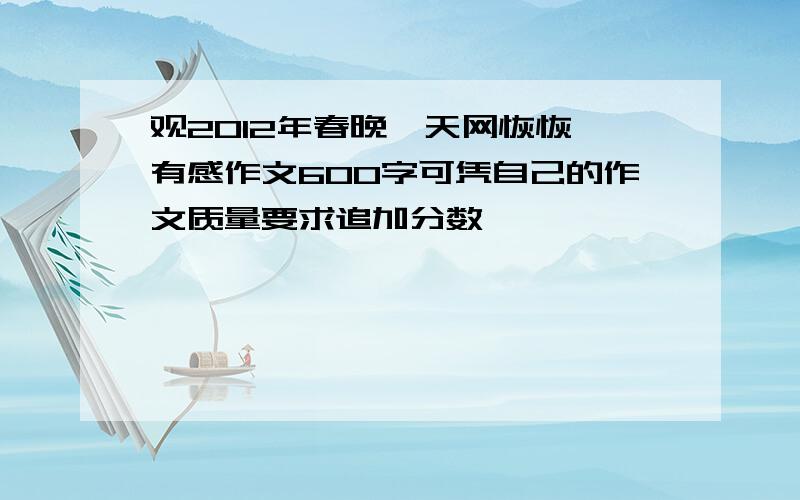 观2012年春晚《天网恢恢》有感作文600字可凭自己的作文质量要求追加分数