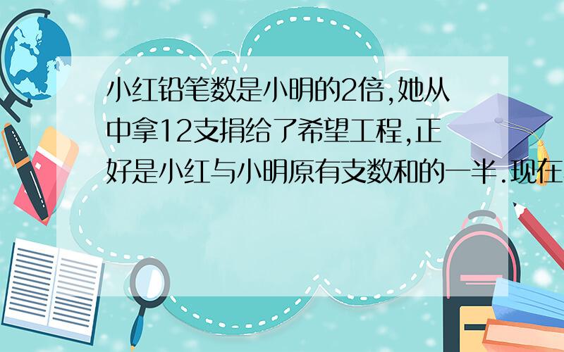 小红铅笔数是小明的2倍,她从中拿12支捐给了希望工程,正好是小红与小明原有支数和的一半.现在小红的铅笔支数比小明少( )支.