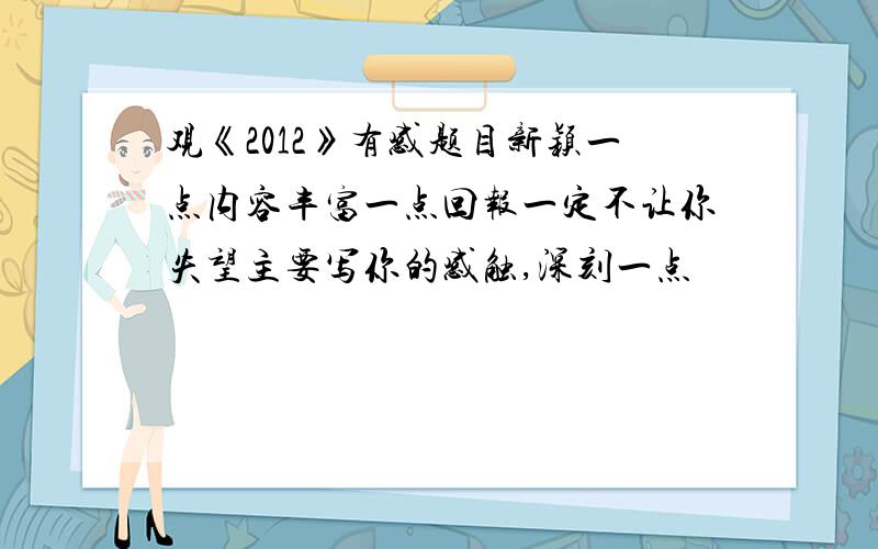 观《2012》有感题目新颖一点内容丰富一点回报一定不让你失望主要写你的感触,深刻一点