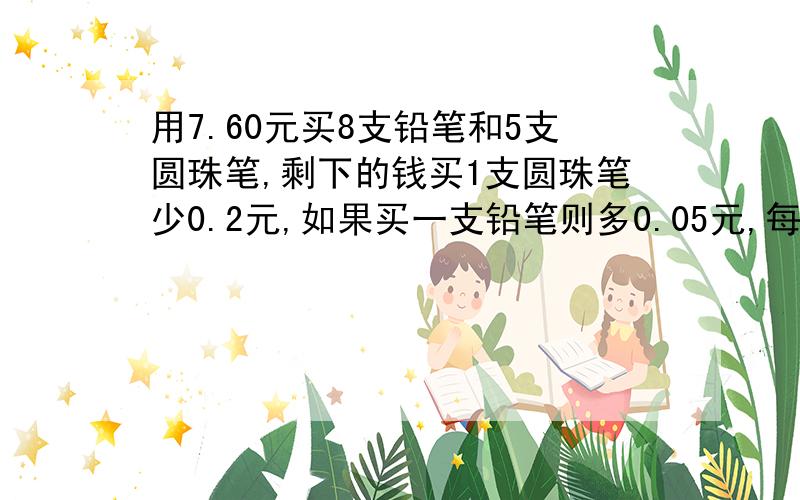 用7.60元买8支铅笔和5支圆珠笔,剩下的钱买1支圆珠笔少0.2元,如果买一支铅笔则多0.05元,每支铅笔（）元