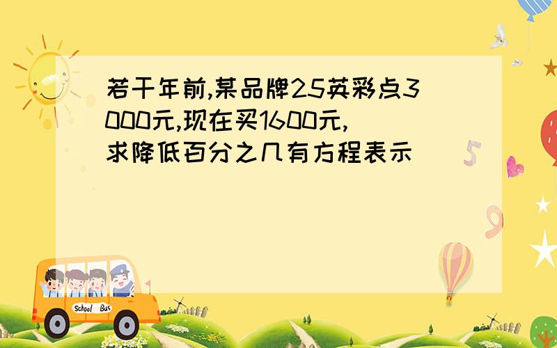 若干年前,某品牌25英彩点3000元,现在买1600元,求降低百分之几有方程表示