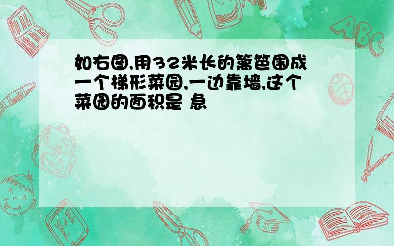 如右图,用32米长的篱笆围成一个梯形菜园,一边靠墙,这个菜园的面积是 急