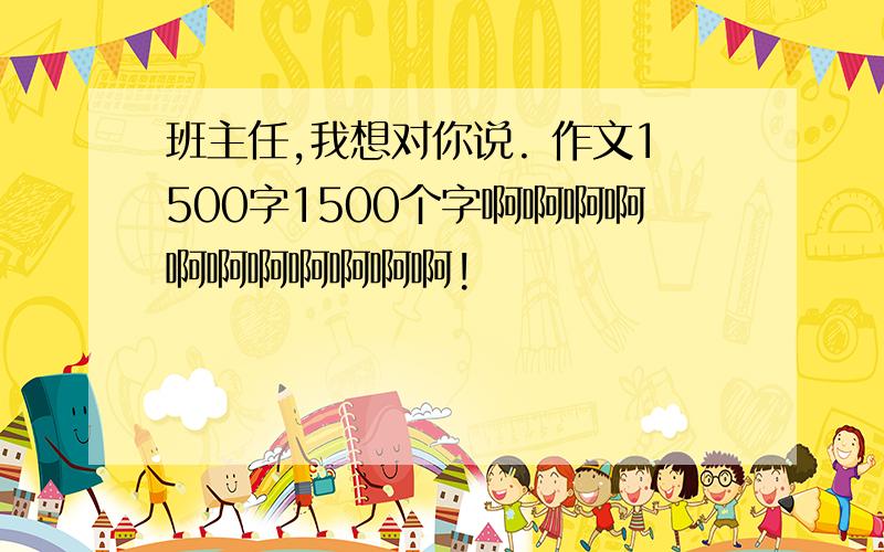 班主任,我想对你说. 作文1500字1500个字啊啊啊啊啊啊啊啊啊啊啊!