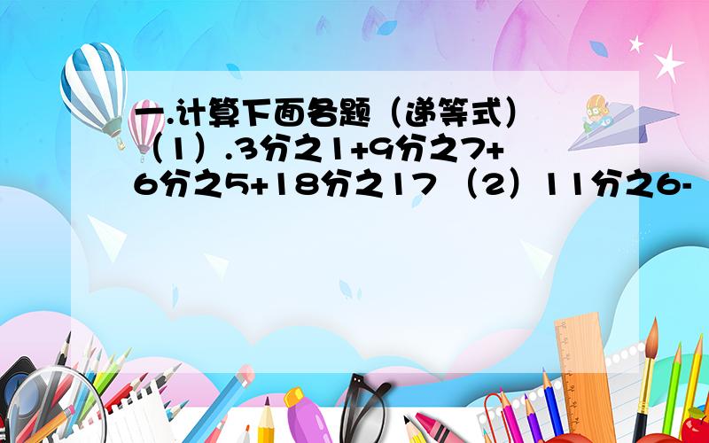 一.计算下面各题（递等式） （1）.3分之1+9分之7+6分之5+18分之17 （2）11分之6-（11分之6-9分之7）（3）15-5÷12-12分之7二.要用一根长是120厘米的铁丝做一个长方体框架（接头处忽略不计）,长是12