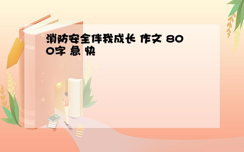 消防安全伴我成长 作文 800字 急 快