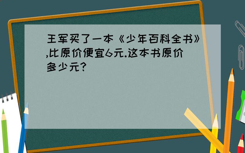 王军买了一本《少年百科全书》,比原价便宜6元.这本书原价多少元?