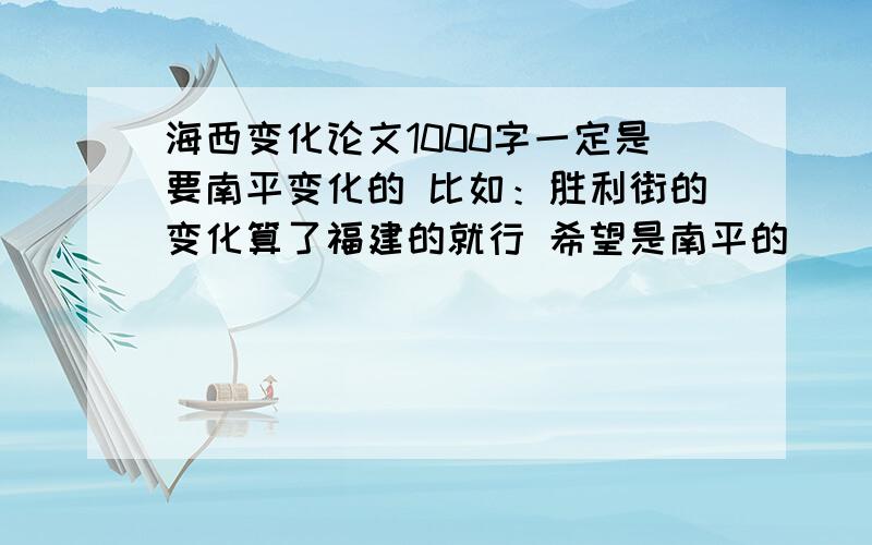 海西变化论文1000字一定是要南平变化的 比如：胜利街的变化算了福建的就行 希望是南平的