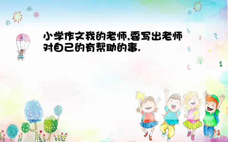 小学作文我的老师,要写出老师对自己的有帮助的事.