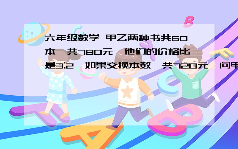 六年级数学 甲乙两种书共60本,共780元,他们的价格比是3:2,如果交换本数,共720元,问甲乙各多少钱?没学一元二次方程呀!急!