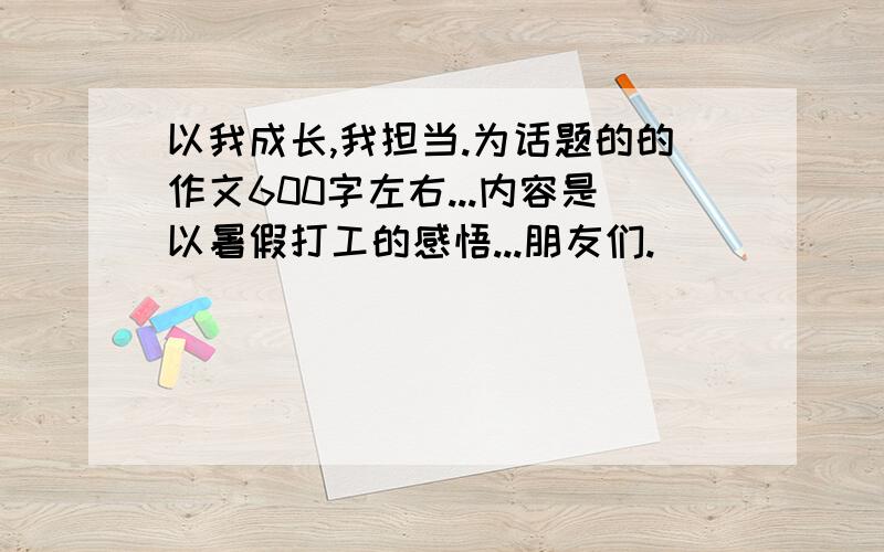 以我成长,我担当.为话题的的作文600字左右...内容是以暑假打工的感悟...朋友们.